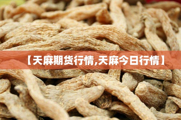 【天麻期货行情,天麻今日行情】