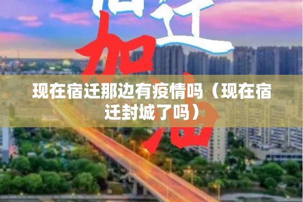 现在宿迁那边有疫情吗（现在宿迁封城了吗）
