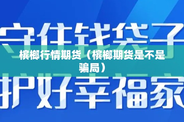 槟榔行情期货（槟榔期货是不是骗局）