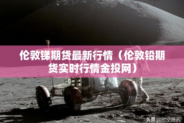 伦敦锑期货最新行情（伦敦铅期货实时行情金投网）
