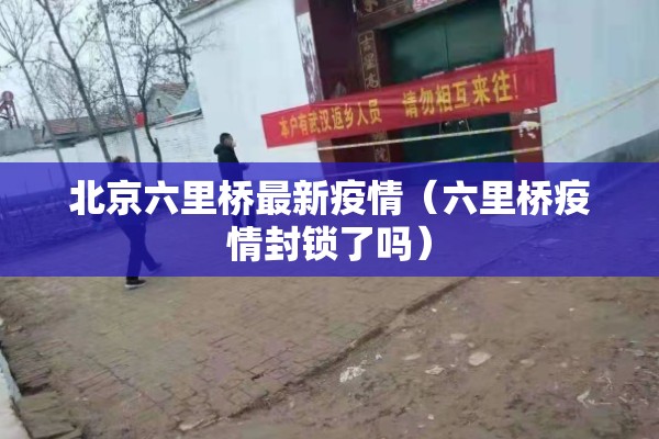 北京六里桥最新疫情（六里桥疫情封锁了吗）