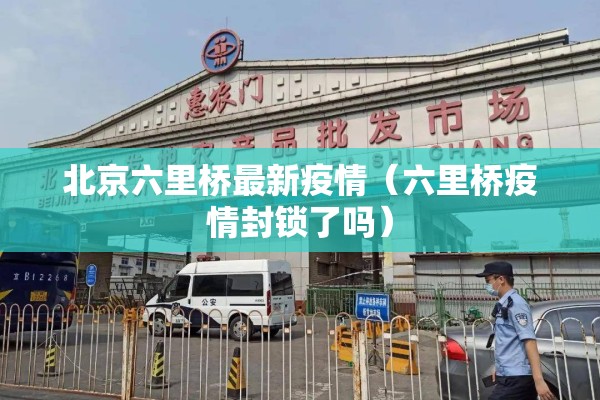 北京六里桥最新疫情（六里桥疫情封锁了吗）