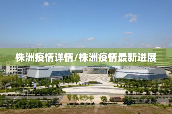 株洲疫情详情/株洲疫情最新进展