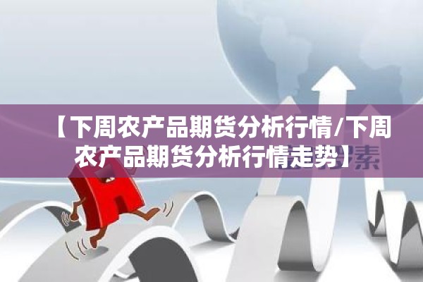 【下周农产品期货分析行情/下周农产品期货分析行情走势】