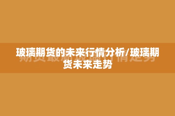 玻璃期货的未来行情分析/玻璃期货未来走势