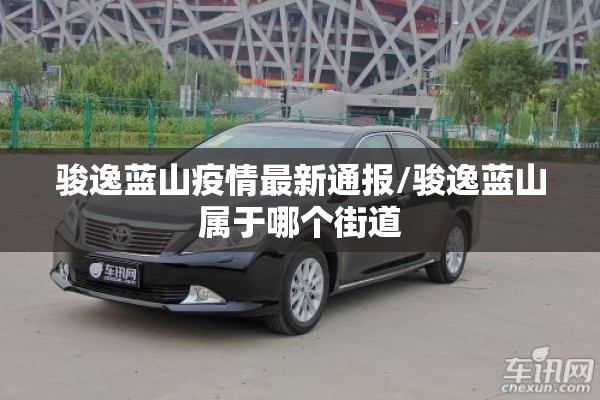 骏逸蓝山疫情最新通报/骏逸蓝山属于哪个街道