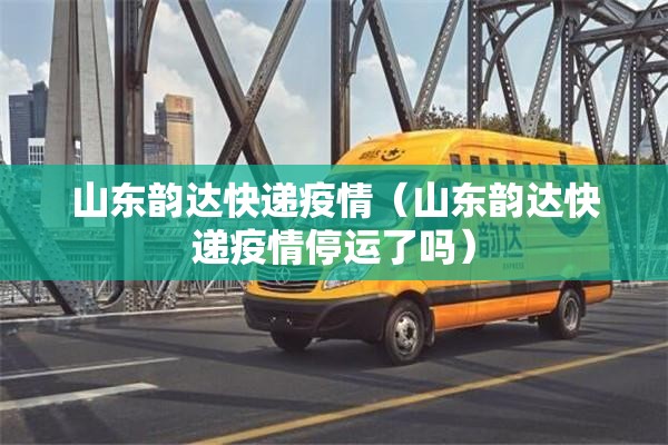 山东韵达快递疫情（山东韵达快递疫情停运了吗）