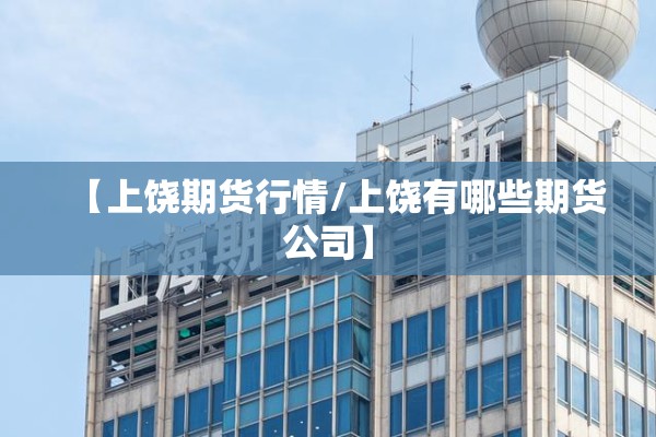 【上饶期货行情/上饶有哪些期货公司】