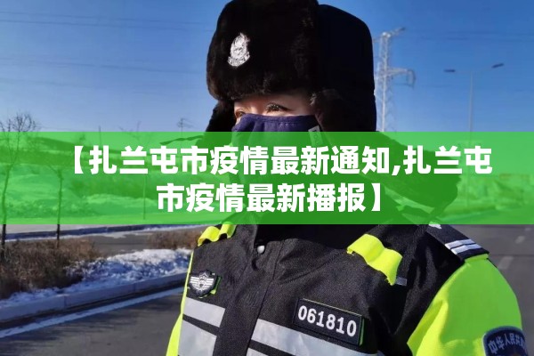 【扎兰屯市疫情最新通知,扎兰屯市疫情最新播报】