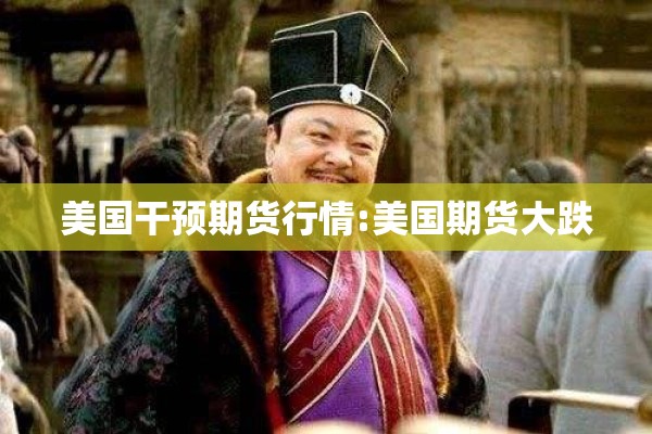 美国干预期货行情:美国期货大跌