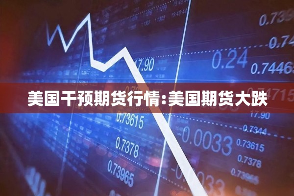 美国干预期货行情:美国期货大跌