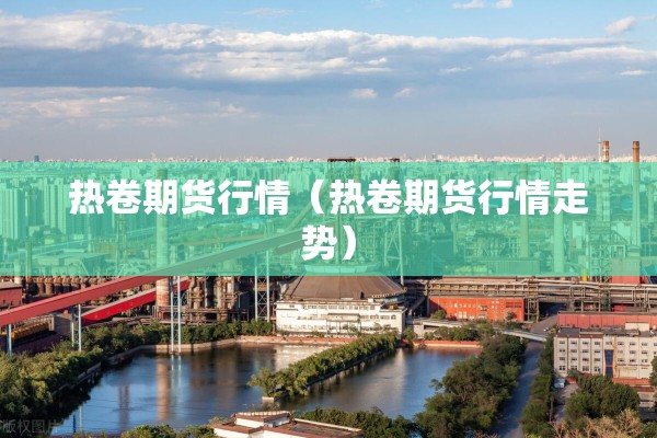 热卷期货行情（热卷期货行情走势）