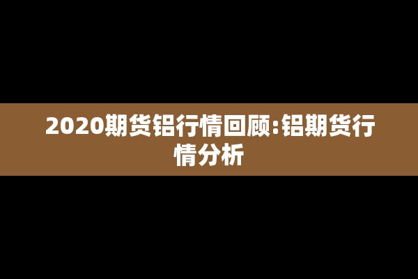 2020期货铝行情回顾:铝期货行情分析