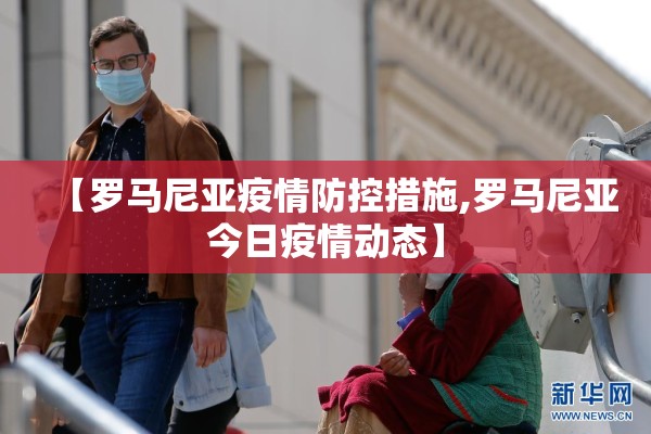 【罗马尼亚疫情防控措施,罗马尼亚今日疫情动态】