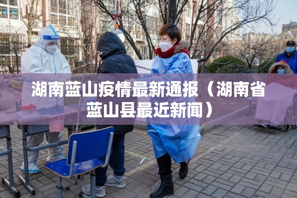 湖南蓝山疫情最新通报（湖南省蓝山县最近新闻）