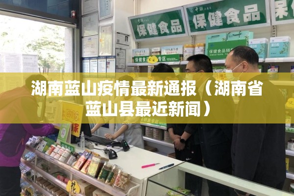 湖南蓝山疫情最新通报（湖南省蓝山县最近新闻）
