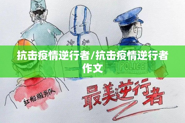 抗击疫情逆行者/抗击疫情逆行者作文