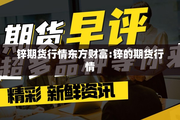 锌期货行情东方财富:锌的期货行情
