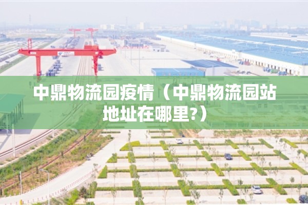 中鼎物流园疫情（中鼎物流园站地址在哪里?）