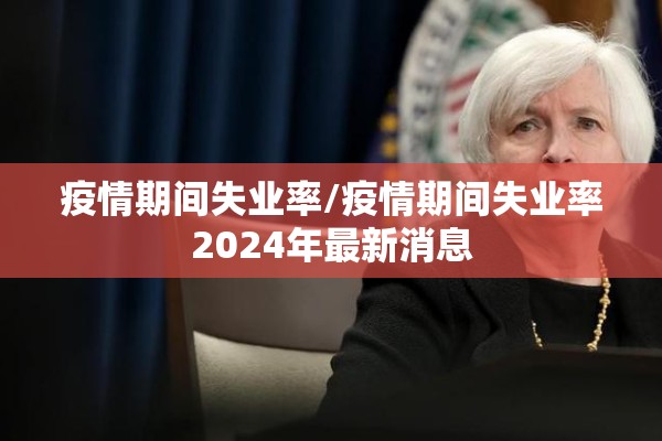 疫情期间失业率/疫情期间失业率2024年最新消息