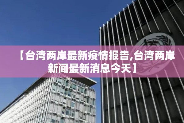 【台湾两岸最新疫情报告,台湾两岸新闻最新消息今天】