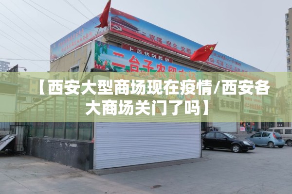 【西安大型商场现在疫情/西安各大商场关门了吗】