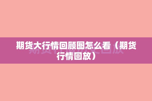 期货大行情回顾图怎么看（期货行情回放）
