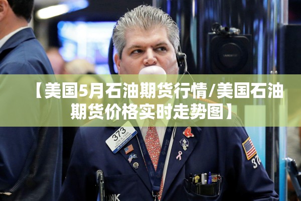 【美国5月石油期货行情/美国石油期货价格实时走势图】