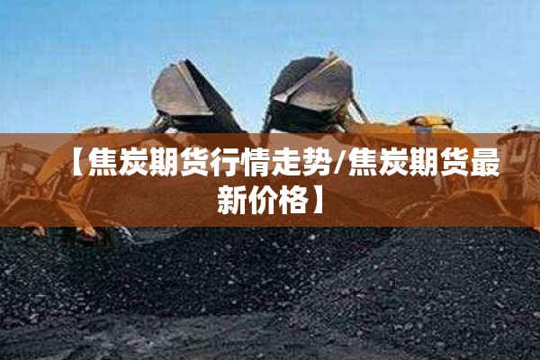 【焦炭期货行情走势/焦炭期货最新价格】
