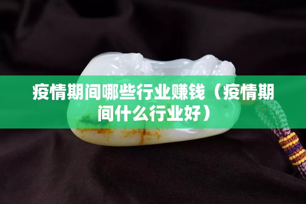 疫情期间哪些行业赚钱（疫情期间什么行业好）