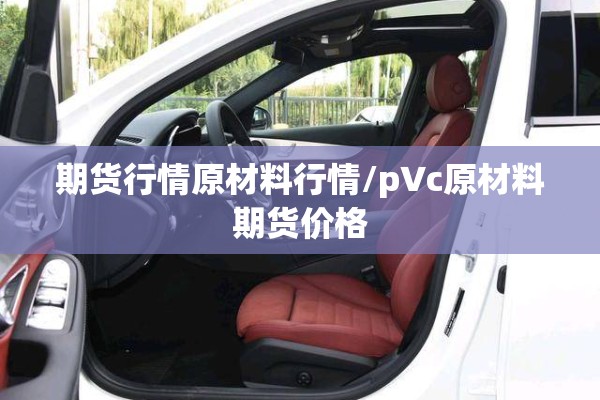 期货行情原材料行情/p∨c原材料期货价格