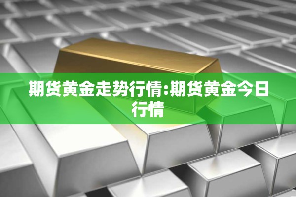 期货黄金走势行情:期货黄金今日行情