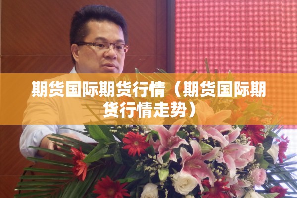 期货国际期货行情（期货国际期货行情走势）