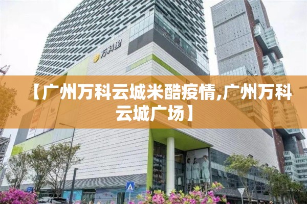【广州万科云城米酷疫情,广州万科云城广场】