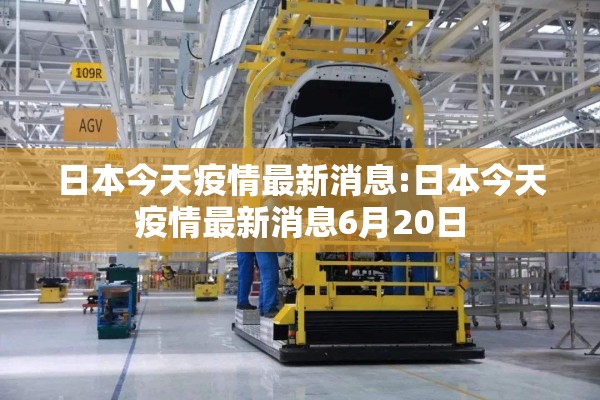 日本今天疫情最新消息:日本今天疫情最新消息6月20日