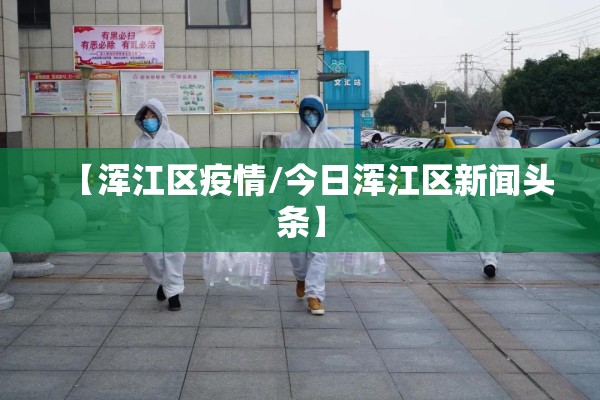 【浑江区疫情/今日浑江区新闻头条】