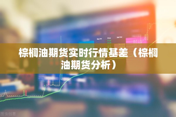 棕榈油期货实时行情基差（棕榈油期货分析）