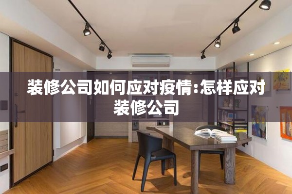 装修公司如何应对疫情:怎样应对装修公司
