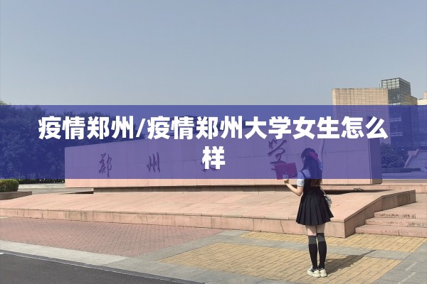 疫情郑州/疫情郑州大学女生怎么样
