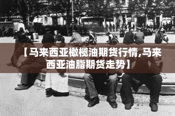 【马来西亚橄榄油期货行情,马来西亚油脂期货走势】