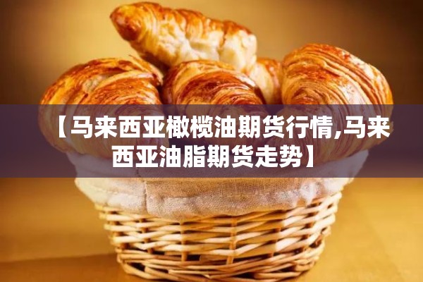 【马来西亚橄榄油期货行情,马来西亚油脂期货走势】