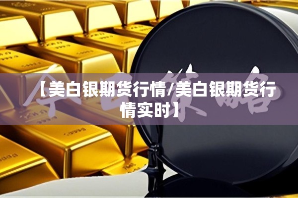 【美白银期货行情/美白银期货行情实时】