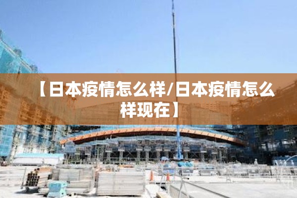 【日本疫情怎么样/日本疫情怎么样现在】