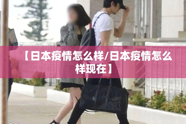 【日本疫情怎么样/日本疫情怎么样现在】