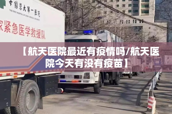 【航天医院最近有疫情吗/航天医院今天有没有疫苗】