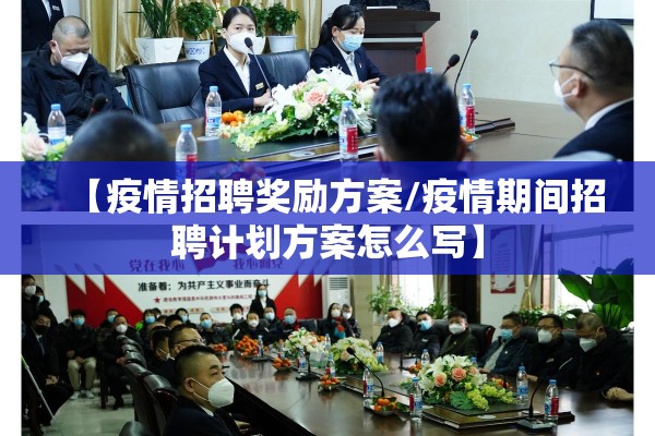 【疫情招聘奖励方案/疫情期间招聘计划方案怎么写】