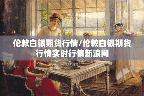 伦敦白银期货行情/伦敦白银期货行情实时行情新浪网