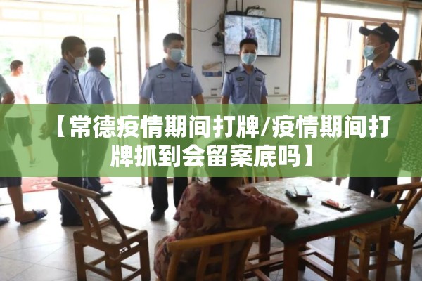 【常德疫情期间打牌/疫情期间打牌抓到会留案底吗】