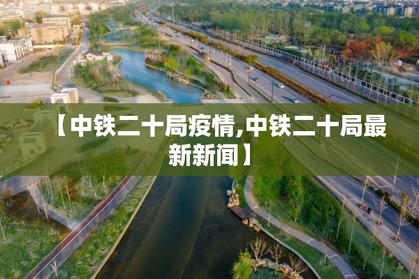 【中铁二十局疫情,中铁二十局最新新闻】