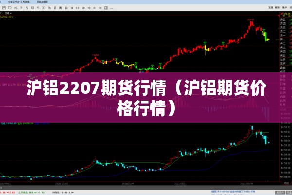 沪铝2207期货行情（沪铝期货价格行情）